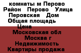 2 комнаты м Перово › Район ­ Перово › Улица ­ Перовская › Дом ­ 6 › Общая площадь ­ 84 › Цена ­ 5 500 000 - Московская обл., Москва г. Недвижимость » Квартиры продажа   